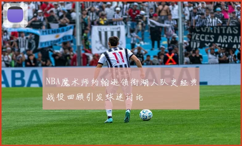 NBA魔术师约翰逊领衔湖人队史经典战役回顾引发球迷讨论
