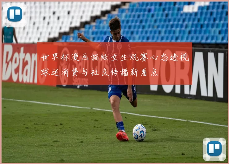 世界杯漫画描绘女生观赛心态透视球迷消费与社交传播新看点