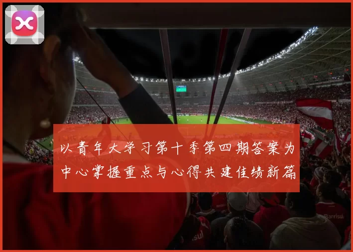 以青年大学习第十季第四期答案为中心掌握重点与心得共建佳绩新篇