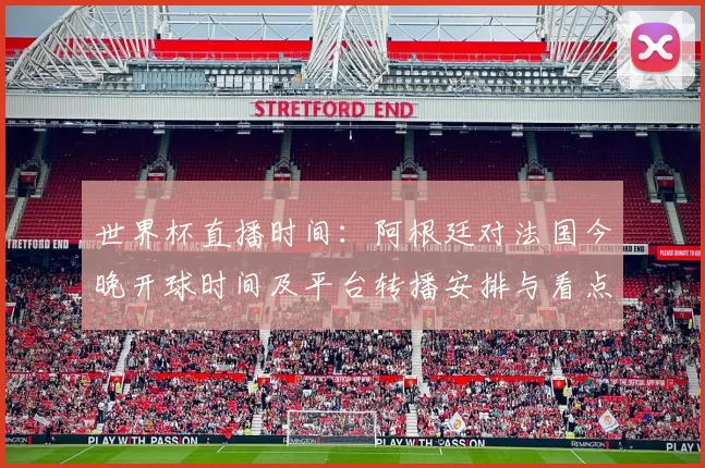 世界杯直播时间：阿根廷对法国今晚开球时间及平台转播安排与看点