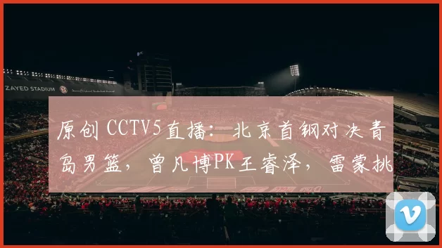 原创 CCTV5直播：北京首钢对决青岛男篮，曾凡博PK王睿泽，雷蒙挑战赵嘉义