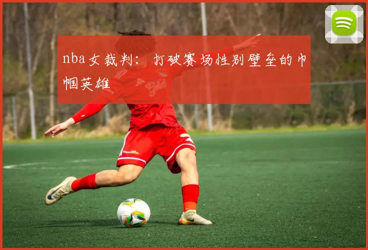 nba女裁判：打破赛场性别壁垒的巾帼英雄