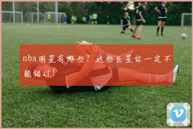 nba明星有哪些？这些巨星你一定不能错过！