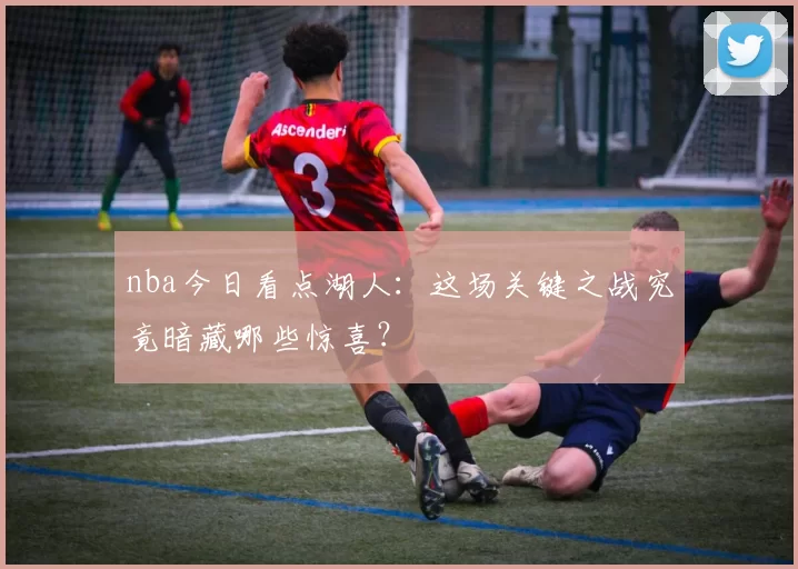 nba今日看点湖人：这场关键之战究竟暗藏哪些惊喜？