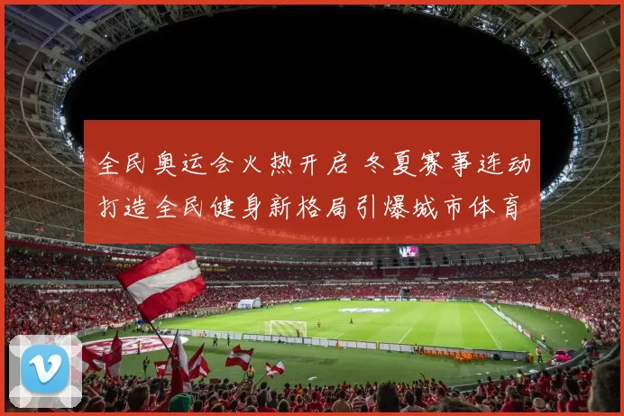 全民奥运会火热开启 冬夏赛事连动打造全民健身新格局引爆城市体育消费