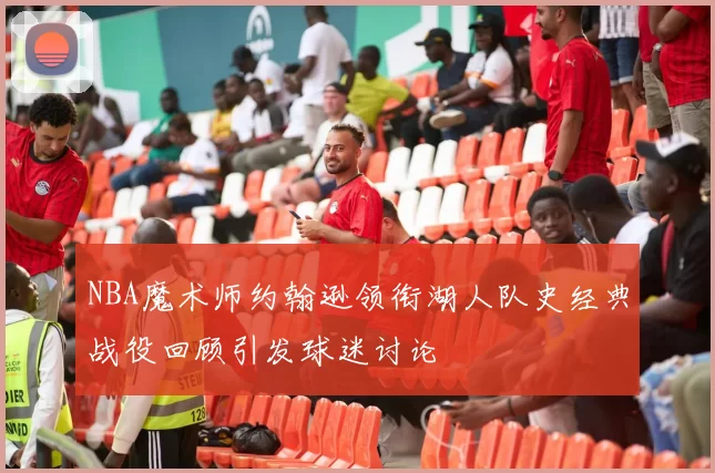 NBA魔术师约翰逊领衔湖人队史经典战役回顾引发球迷讨论