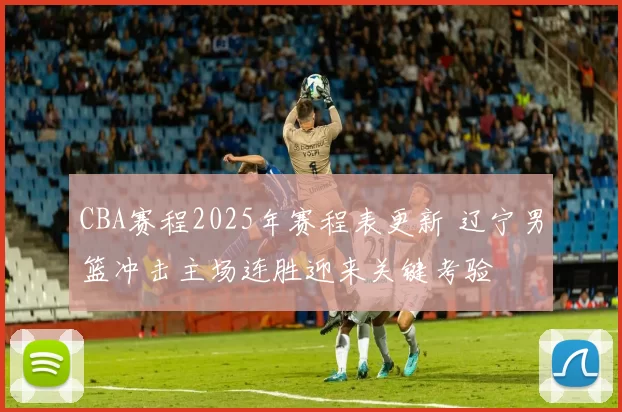 CBA赛程2025年赛程表更新 辽宁男篮冲击主场连胜迎来关键考验