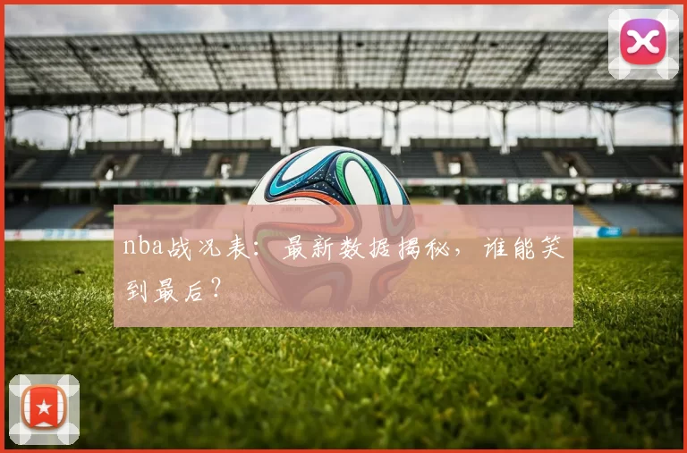 nba战况表：最新数据揭秘，谁能笑到最后？