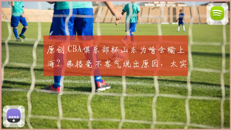原创 CBA俱乐部杯山东为啥会输上海?弗格毫不客气说出原因,太实在!
