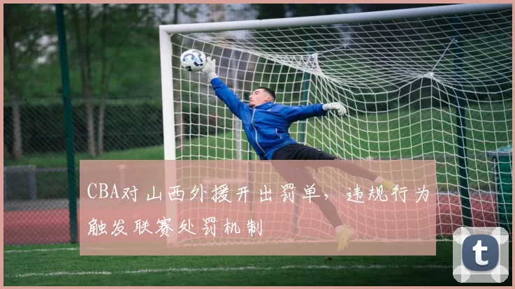 CBA对山西外援开出罚单，违规行为触发联赛处罚机制