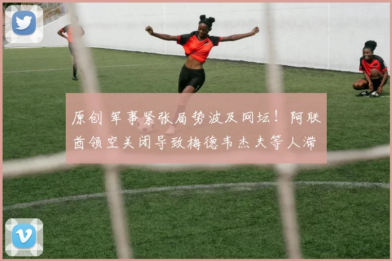 原创 军事紧张局势波及网坛!阿联酋领空关闭导致梅德韦杰夫等人滞留